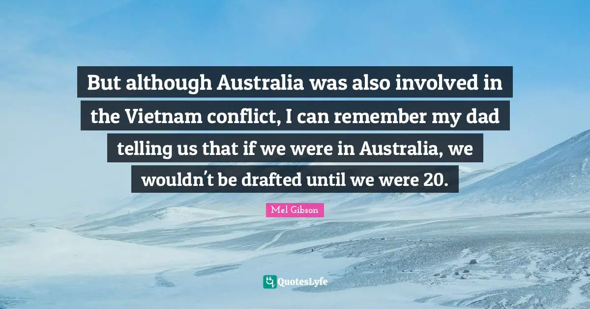 But although Australia was also involved in the Vietnam conflict, I can remember my dad telling us that if we were in Australia, we wouldn't be drafted until we were 20.