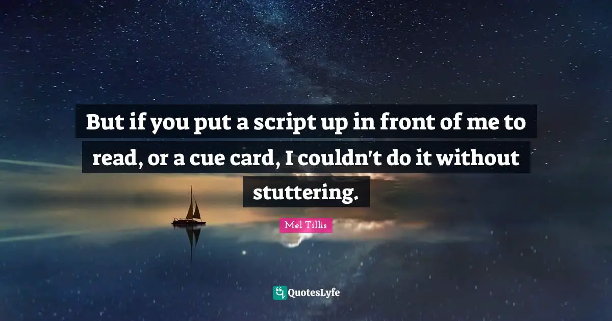Scripts Quotes: "But if you put a script up in front of me to read, or a cue card, I couldn't do it without stuttering."