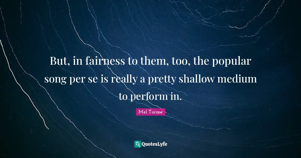 But, in fairness to them, too, the popular song per se is really a pretty shallow medium to perform in.