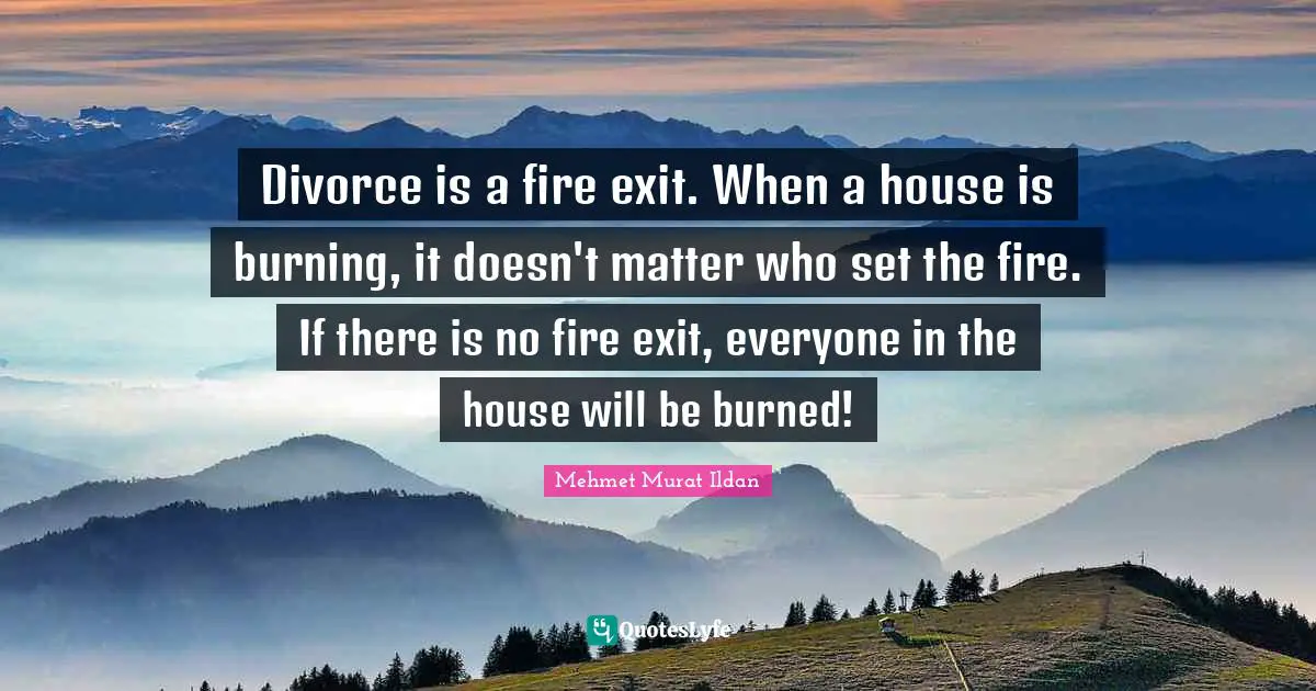 Divorce is a fire exit. When a house is burning, it doesn't matter who set the fire. If there is no fire exit, everyone in the house will be burned!