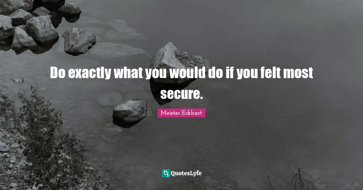 Meister Eckhart Quotes: "Do exactly what you would do if you felt most secure."