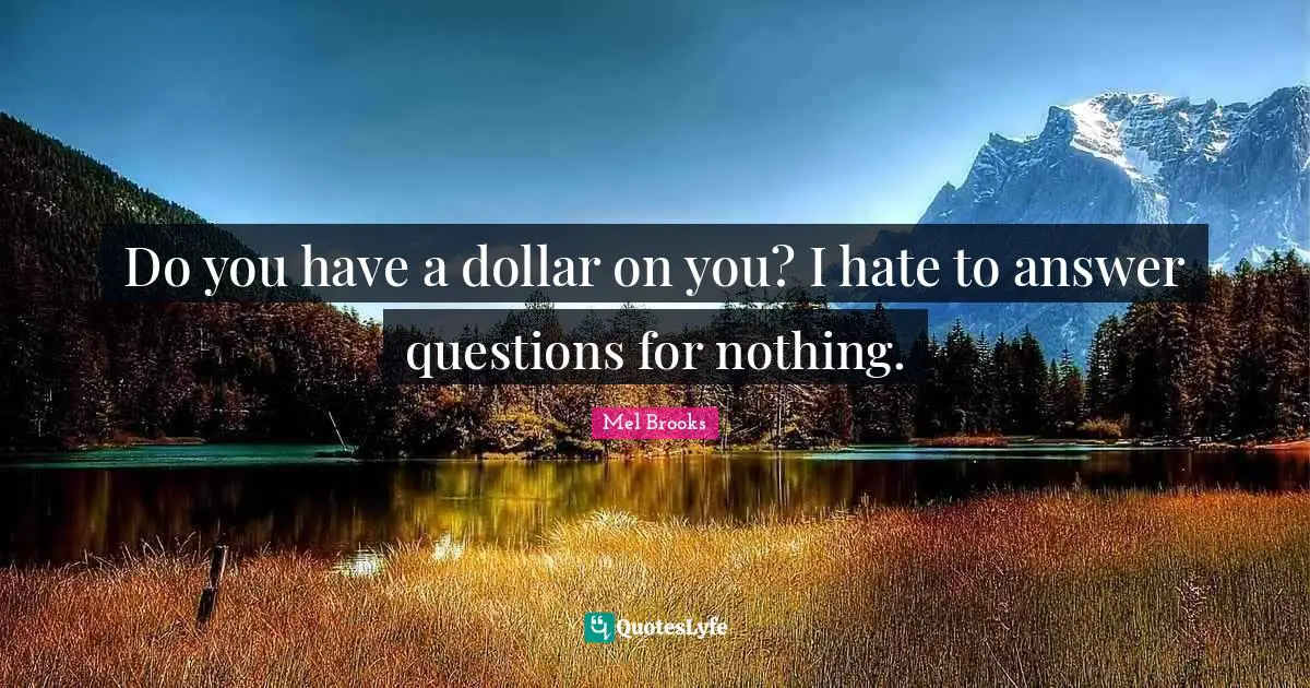 Do you have a dollar on you? I hate to answer questions for nothing.