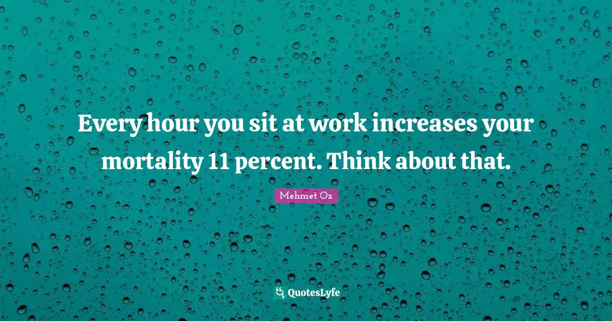 Every hour you sit at work increases your mortality 11 percent. Think about that.
