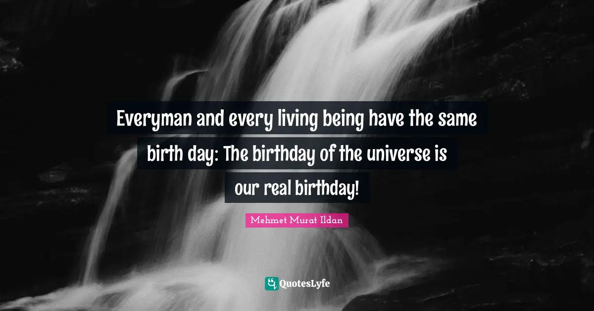 Everyman and every living being have the same birth day: The birthday of the universe is our real birthday!