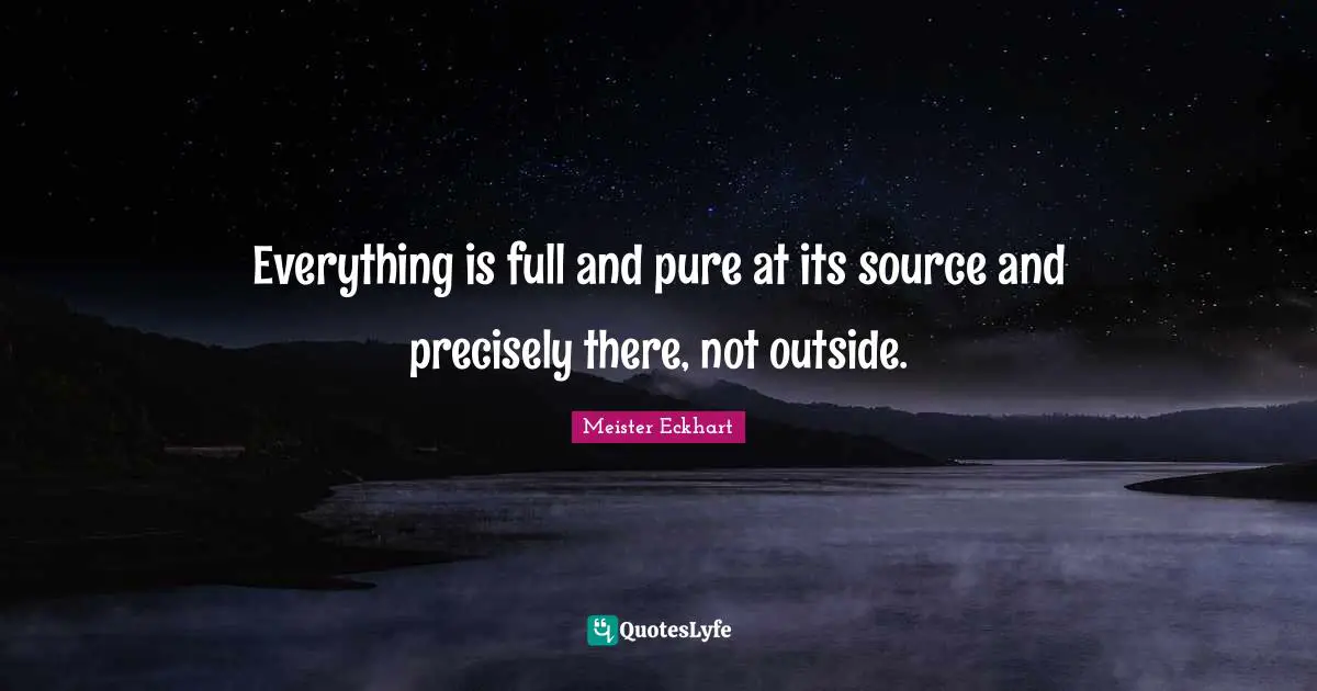 Everything is full and pure at its source and precisely there, not outside.