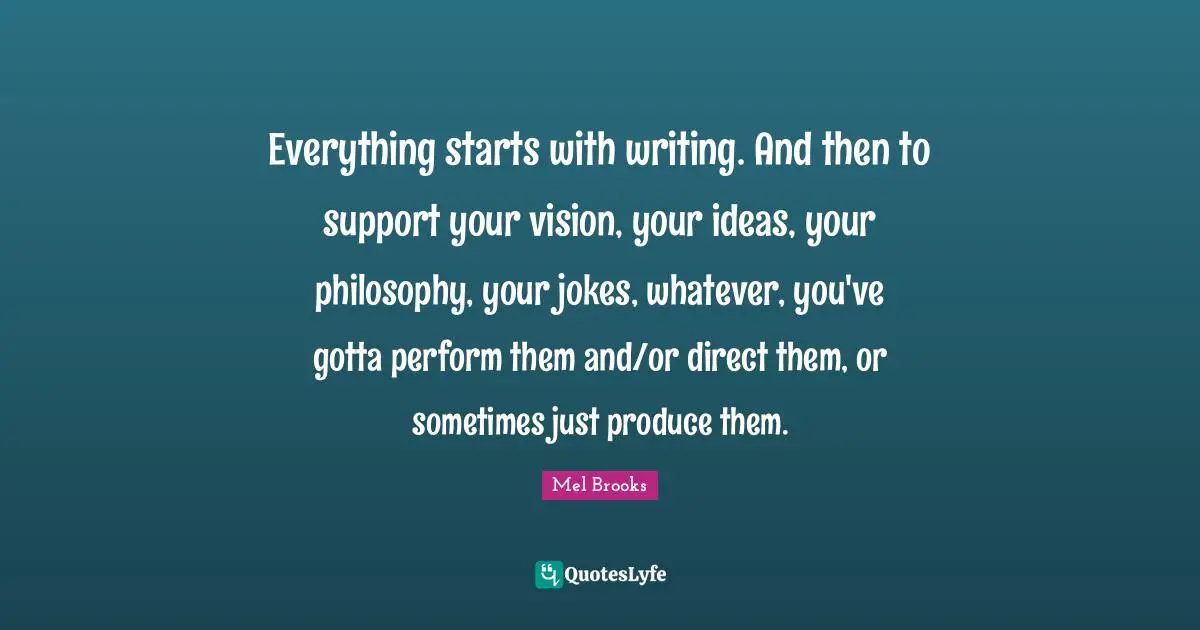 Everything starts with writing. And then to support your vision, your ideas, your philosophy, your jokes, whatever, you've gotta perform them and/or direct them, or sometimes just produce them.
