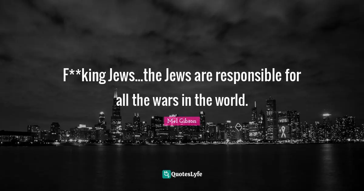 F**king Jews...the Jews are responsible for all the wars in the world.