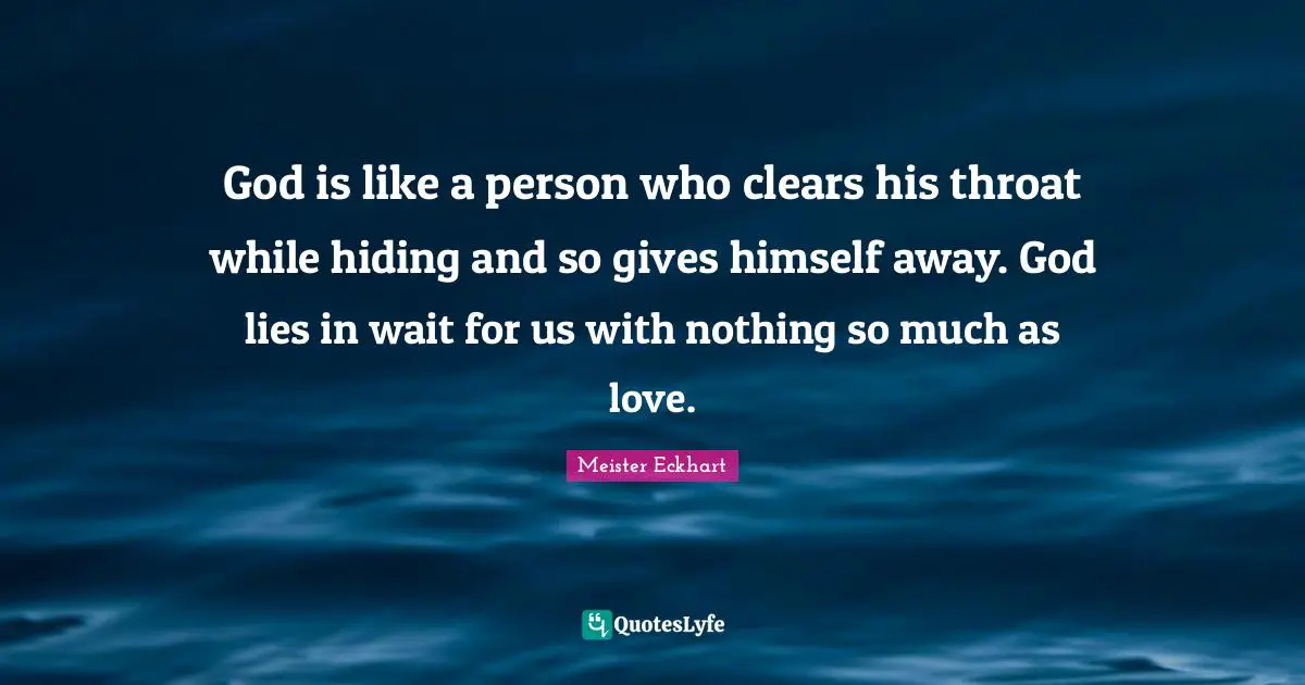 Meister Eckhart Quotes: "God is like a person who clears his throat while hiding and so gives himself away. God lies in wait for us with nothing so much as love."