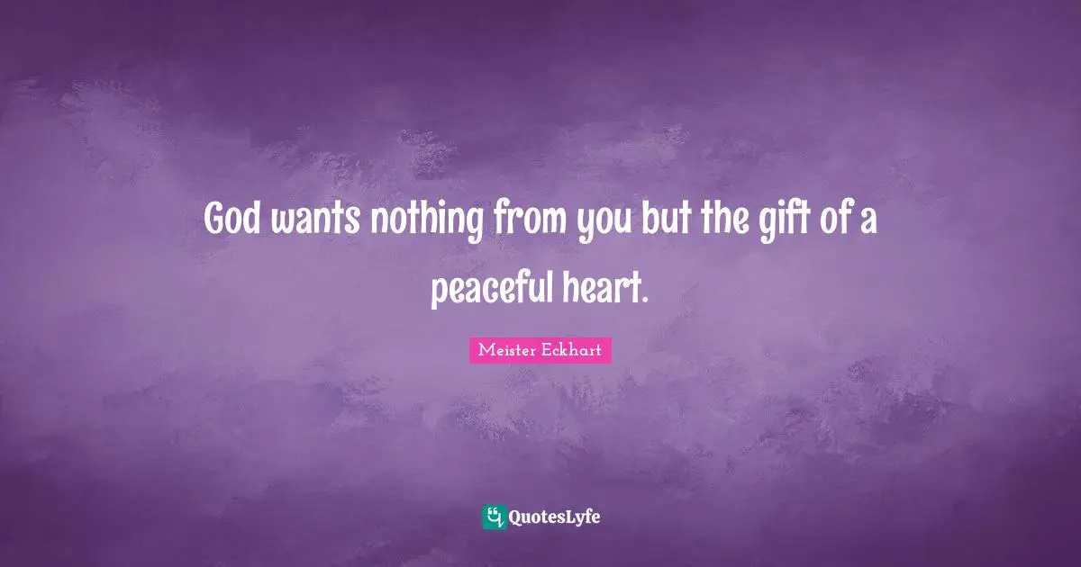 Meister Eckhart Quotes: "God wants nothing from you but the gift of a peaceful heart."