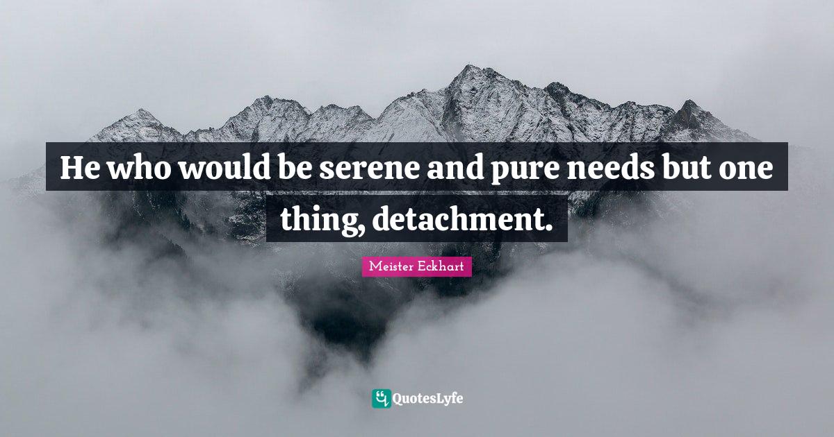 He who would be serene and pure needs but one thing, detachment
