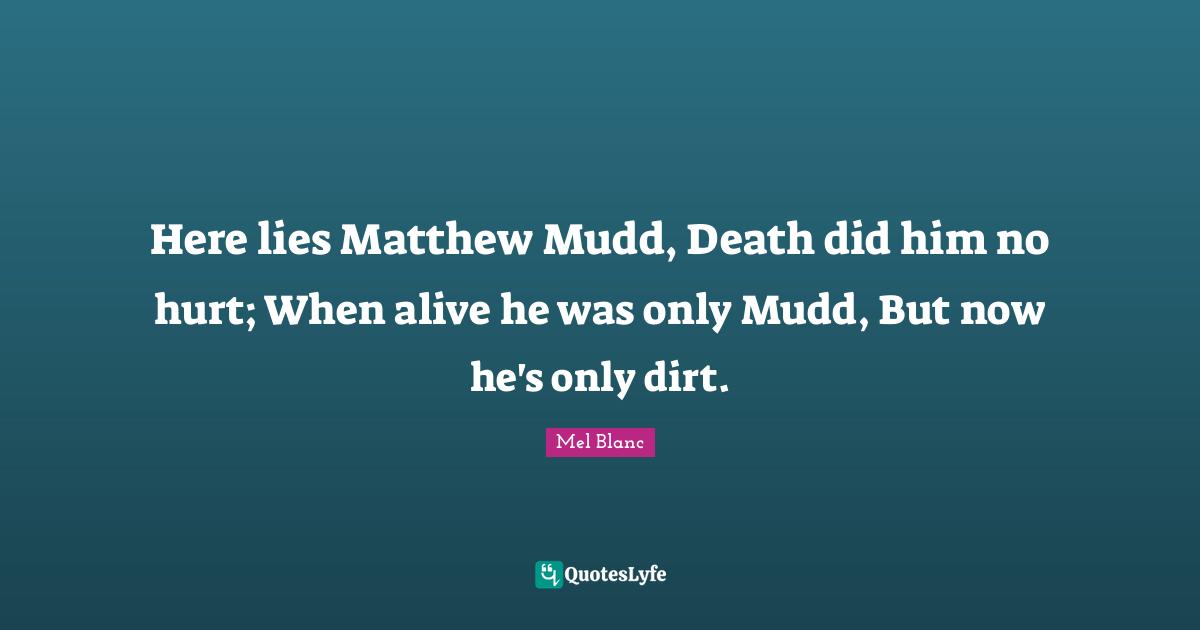 Here lies Matthew Mudd, Death did him no hurt; When alive he was only Mudd, But now he's only dirt.