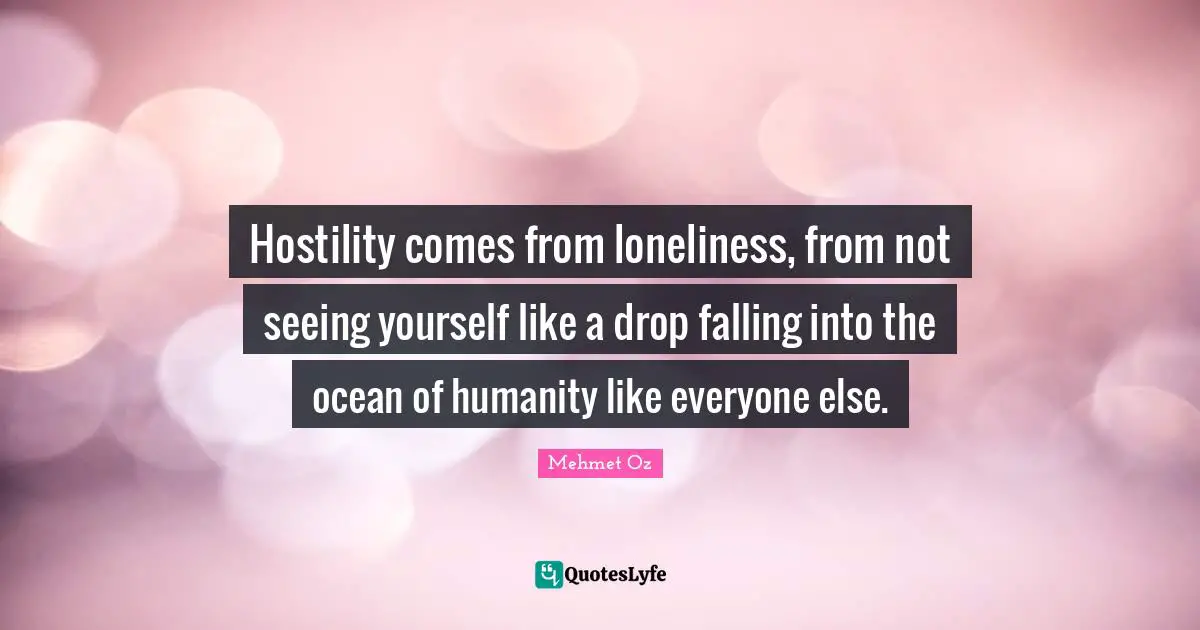 Seeing Yourself Quotes: "Hostility comes from loneliness, from not seeing yourself like a drop falling into the ocean of humanity like everyone else."