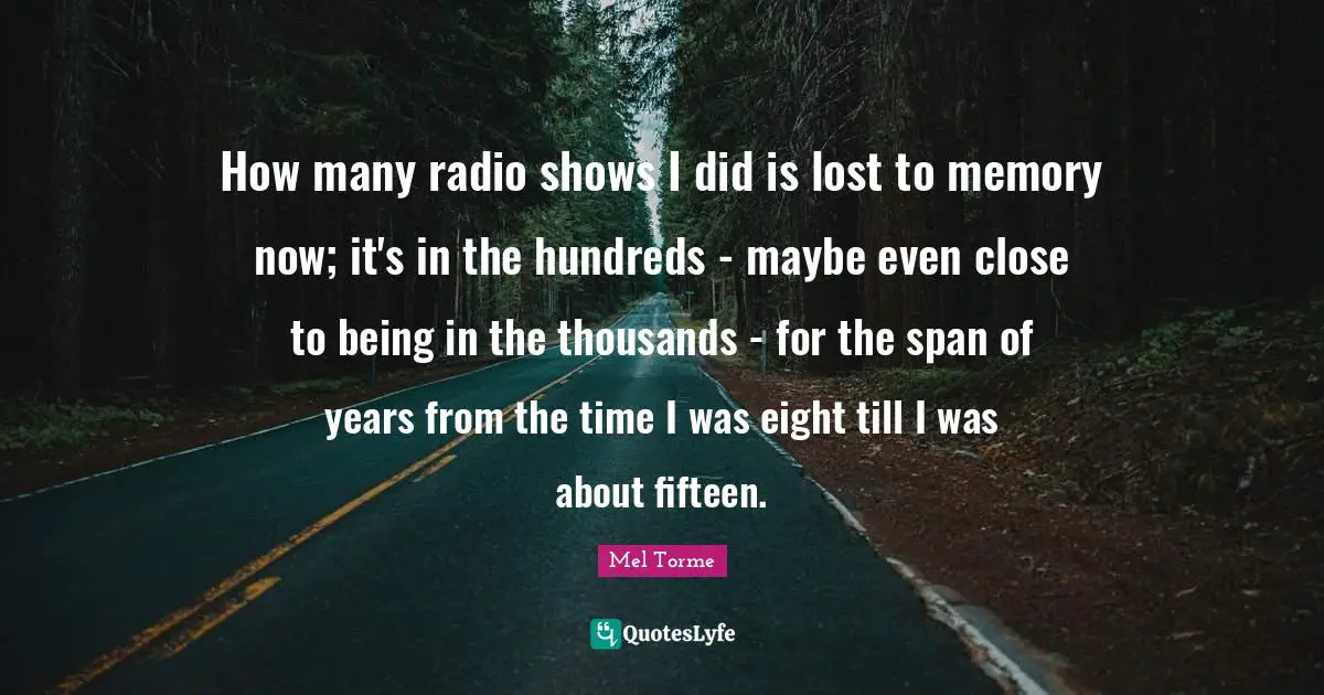 How many radio shows I did is lost to memory now; it's in the hundreds - maybe even close to being in the thousands - for the span of years from the time I was eight till I was about fifteen.