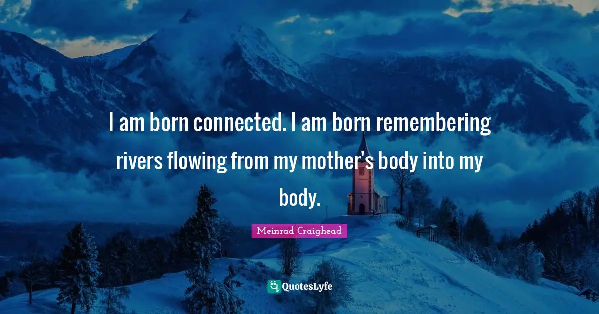 I am born connected. I am born remembering rivers flowing from my mother's body into my body.