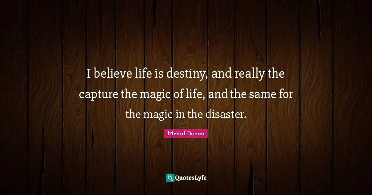 Meital Dohan Quotes: "I believe life is destiny, and really the capture the magic of life, and the same for the magic in the disaster."