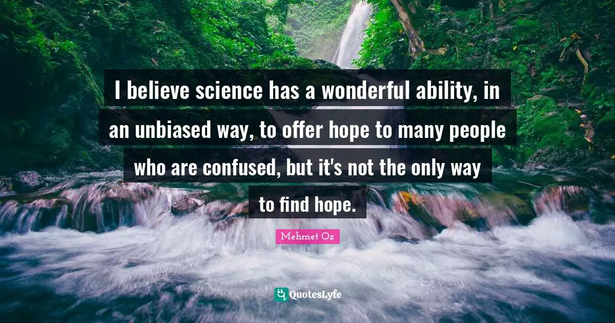 I believe science has a wonderful ability, in an unbiased way, to offer hope to many people who are confused, but it's not the only way to find hope.