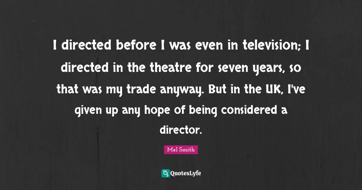 I directed before I was even in television; I directed in the theatre for seven years, so that was my trade anyway. But in the UK, I've given up any hope of being considered a director.