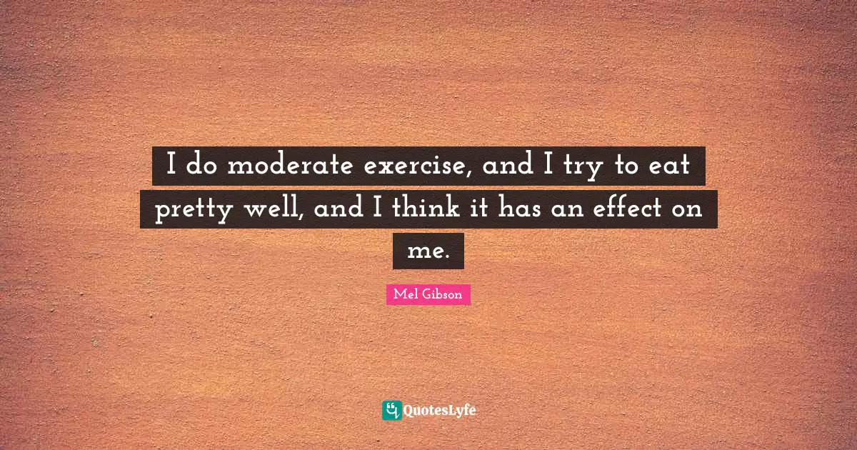 I do moderate exercise, and I try to eat pretty well, and I think it has an effect on me.