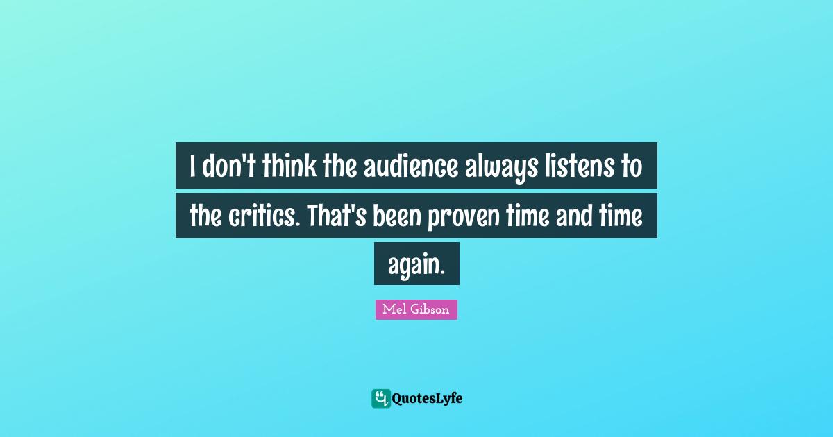 I don't think the audience always listens to the critics. That's been proven time and time again.