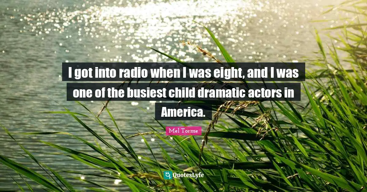 I got into radio when I was eight, and I was one of the busiest child dramatic actors in America.