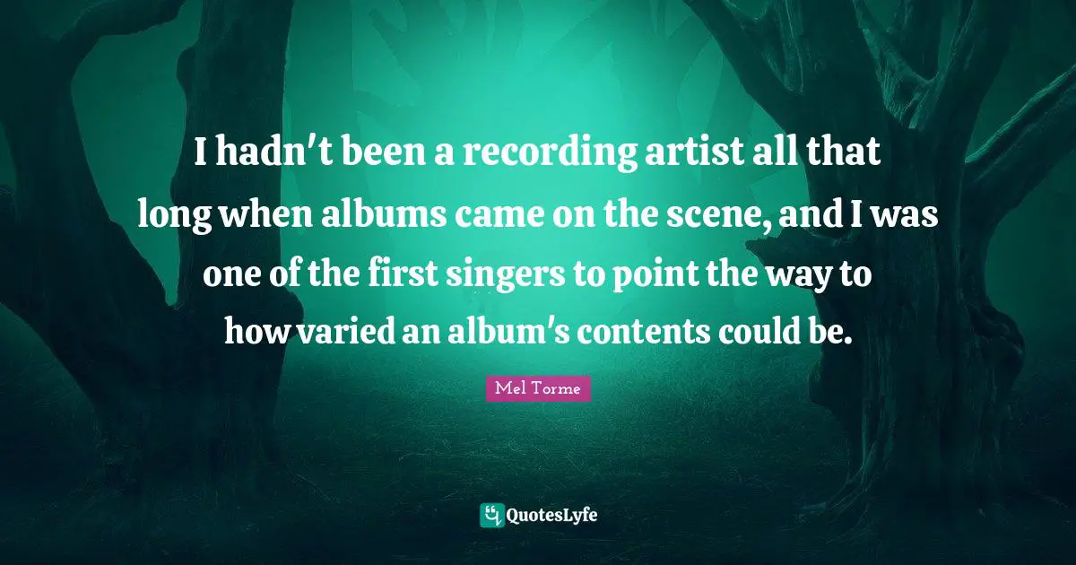 I hadn't been a recording artist all that long when albums came on the scene, and I was one of the first singers to point the way to how varied an album's contents could be.
