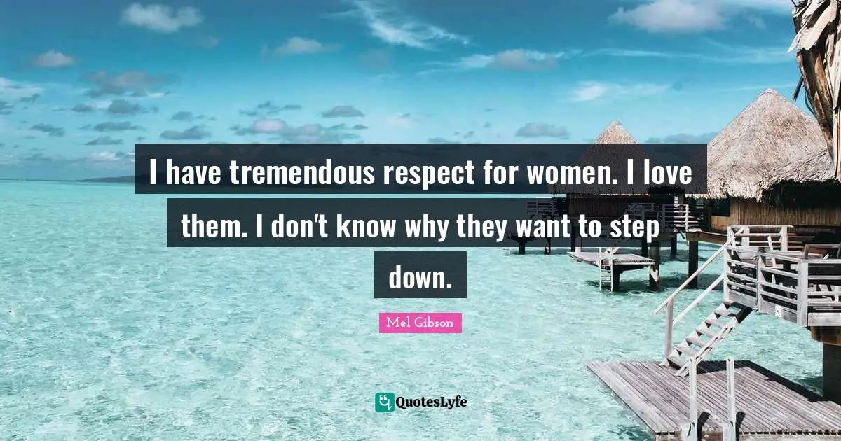 I have tremendous respect for women. I love them. I don't know why they want to step down.