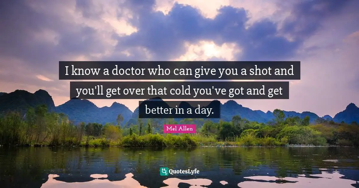 I know a doctor who can give you a shot and you'll get over that cold you've got and get better in a day.