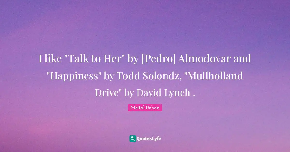 Meital Dohan Quotes: "I like "Talk to Her" by [Pedro] Almodovar and "Happiness" by Todd Solondz, "Mullholland Drive" by David Lynch ."