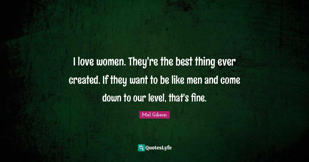 Fine Quotes: "I love women. They're the best thing ever created. If they want to be like men and come down to our level, that's fine."