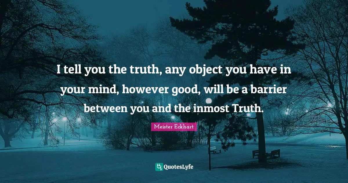 I tell you the truth, any object you have in your mind, however good, will be a barrier between you and the inmost Truth.