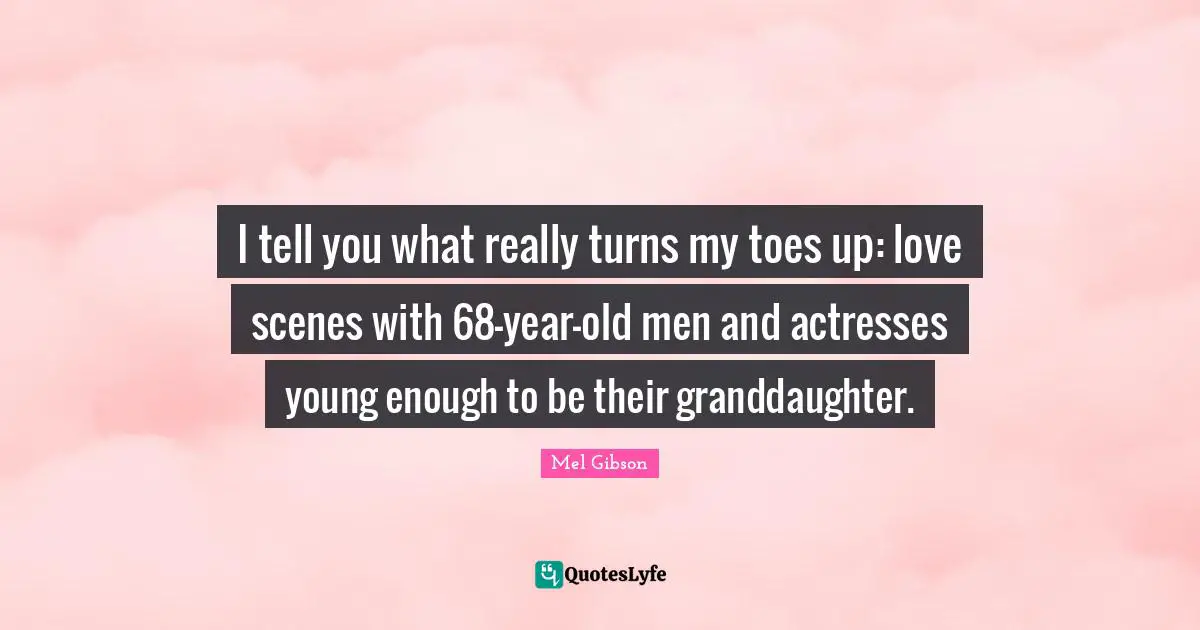 I tell you what really turns my toes up: love scenes with 68-year-old men and actresses young enough to be their granddaughter.