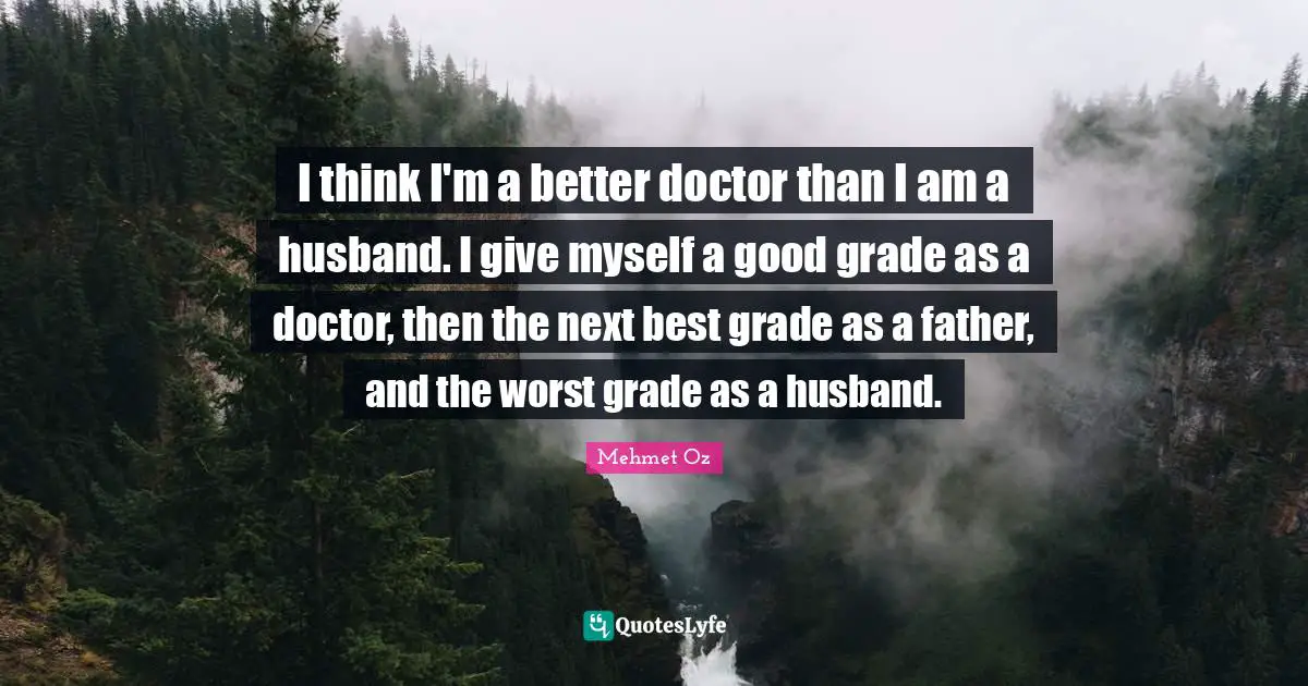 I think I'm a better doctor than I am a husband. I give myself a good grade as a doctor, then the next best grade as a father, and the worst grade as a husband.