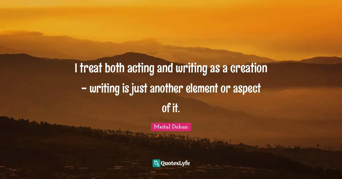 Meital Dohan Quotes: "I treat both acting and writing as a creation - writing is just another element or aspect of it."