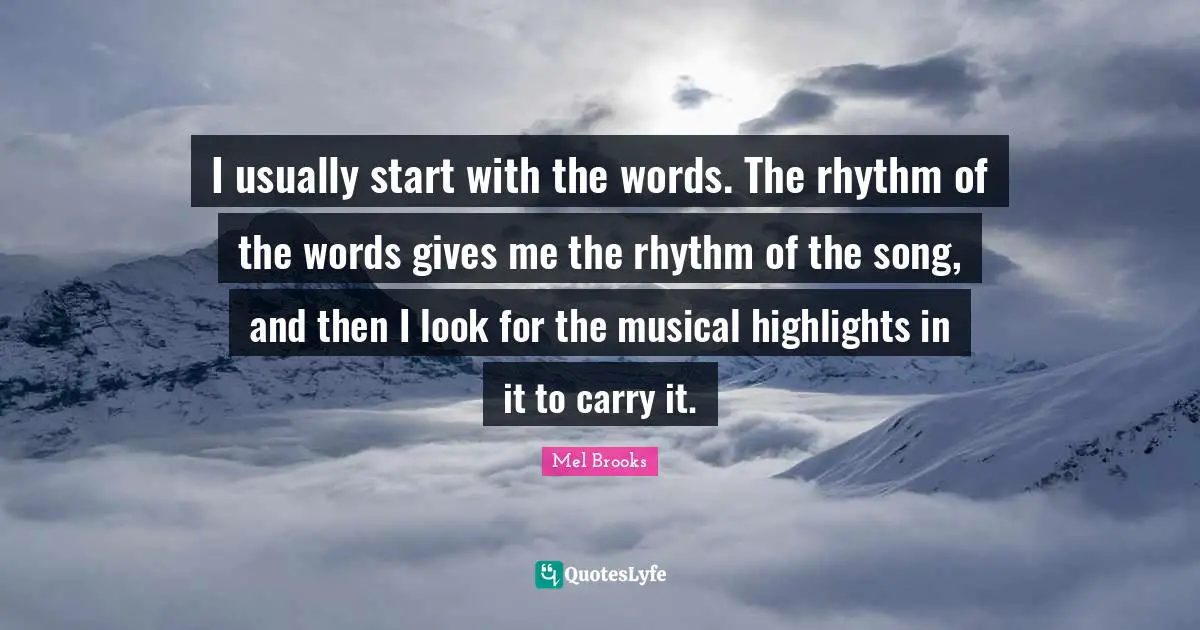 I usually start with the words. The rhythm of the words gives me the rhythm of the song, and then I look for the musical highlights in it to carry it.