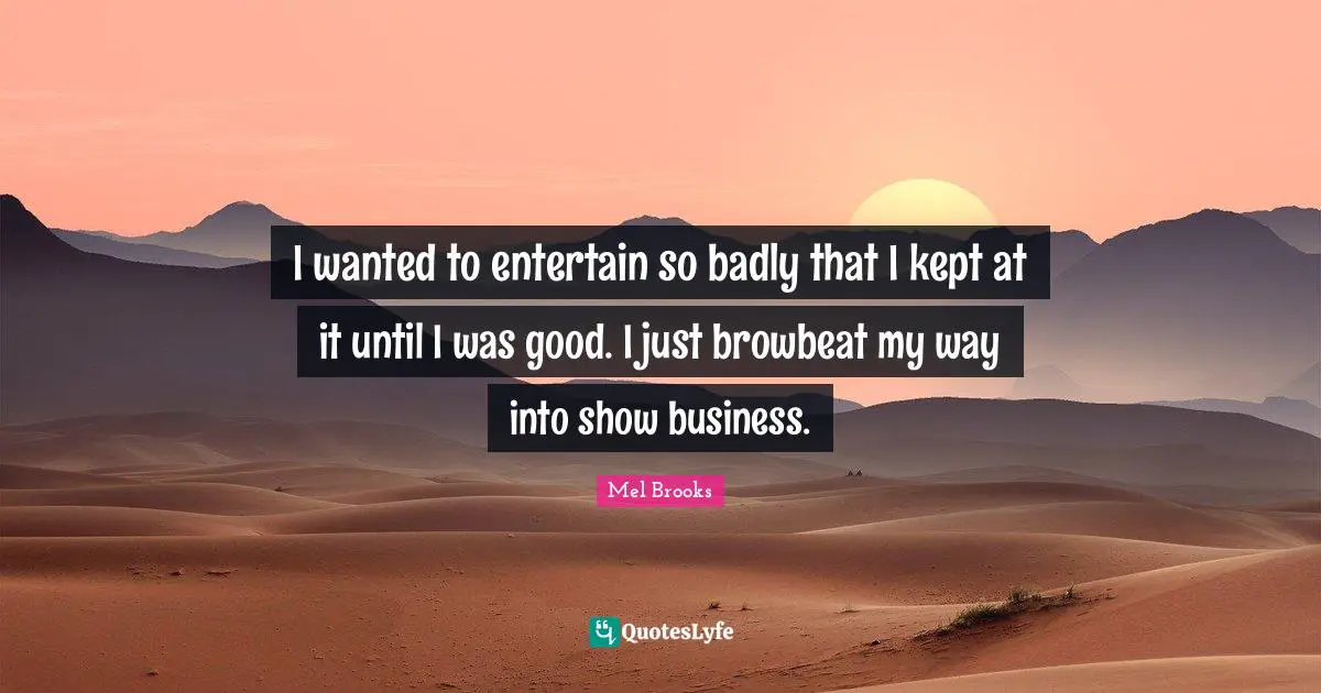 I wanted to entertain so badly that I kept at it until I was good. I just browbeat my way into show business.