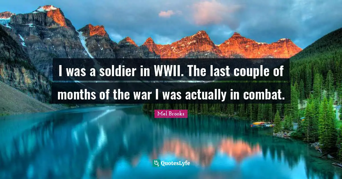 I was a soldier in WWII. The last couple of months of the war I was actually in combat.