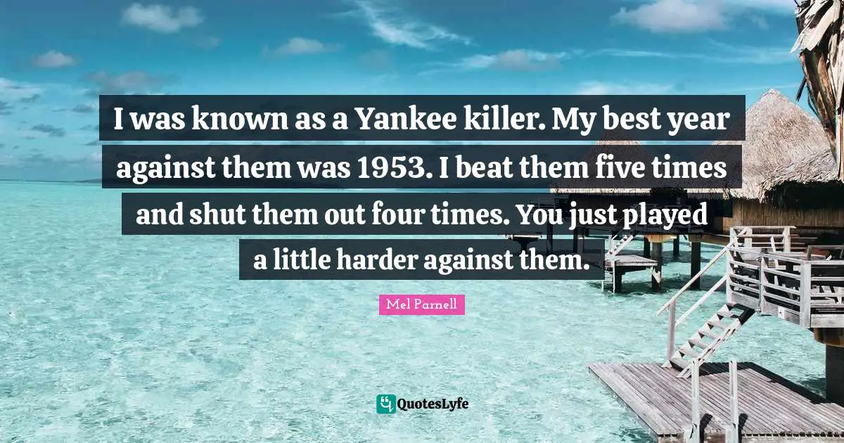 I was known as a Yankee killer. My best year against them was 1953. I beat them five times and shut them out four times. You just played a little harder against them.