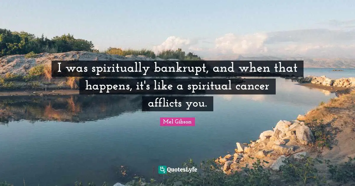 I was spiritually bankrupt, and when that happens, it's like a spiritual cancer afflicts you.