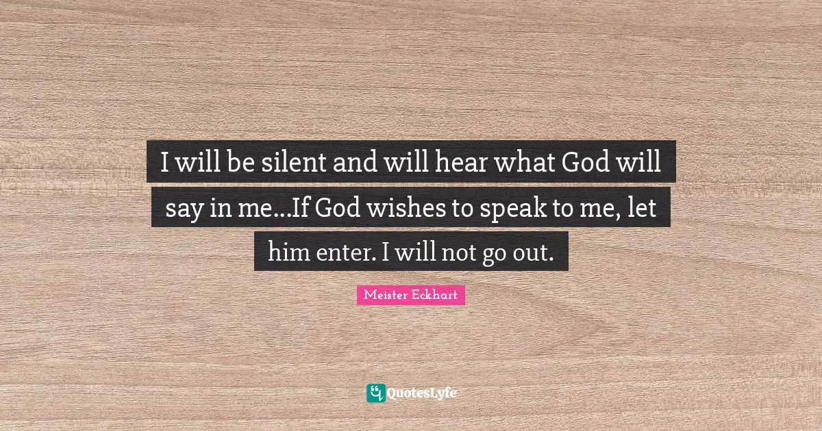 I will be silent and will hear what God will say in me...If God wishes to speak to me, let him enter. I will not go out.