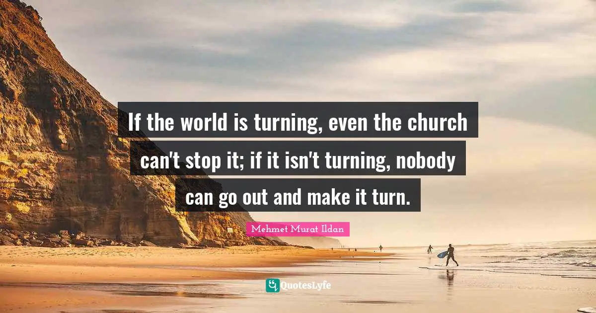 If the world is turning, even the church can't stop it; if it isn't turning, nobody can go out and make it turn.