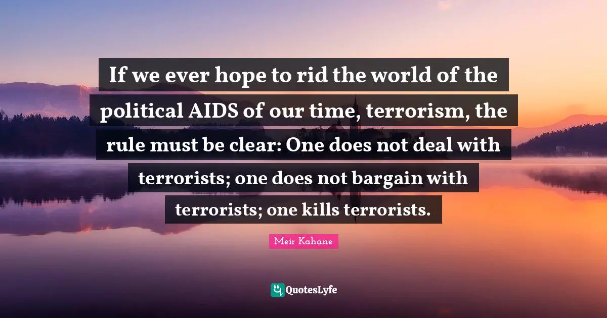 If we ever hope to rid the world of the political AIDS of our time, terrorism, the rule must be clear: One does not deal with terrorists; one does not bargain with terrorists; one kills terrorists.