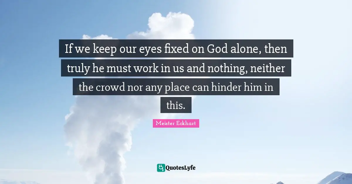 If we keep our eyes fixed on God alone, then truly he must work in us and nothing, neither the crowd nor any place can hinder him in this.