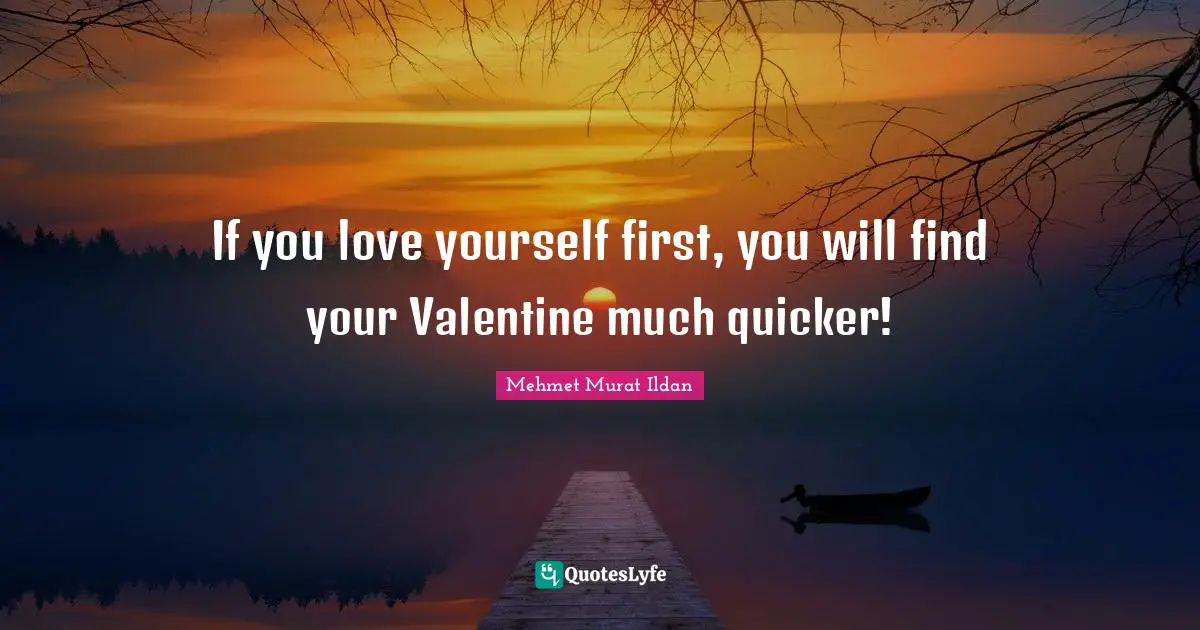 If you love yourself first, you will find your Valentine much quicker!
