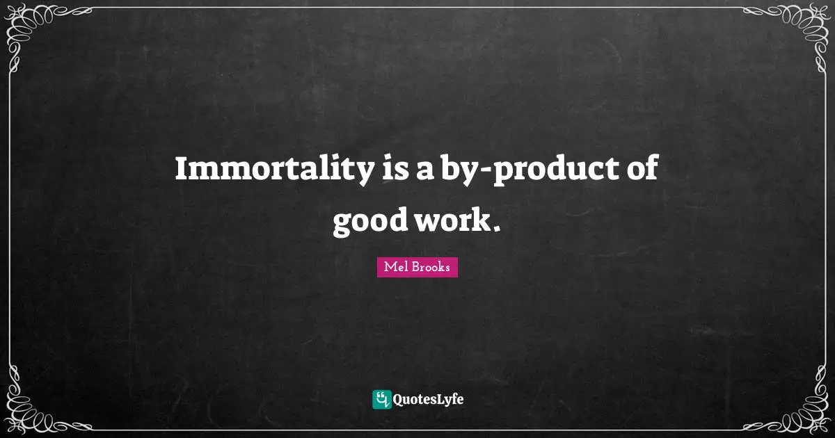 Immortality is a by-product of good work.