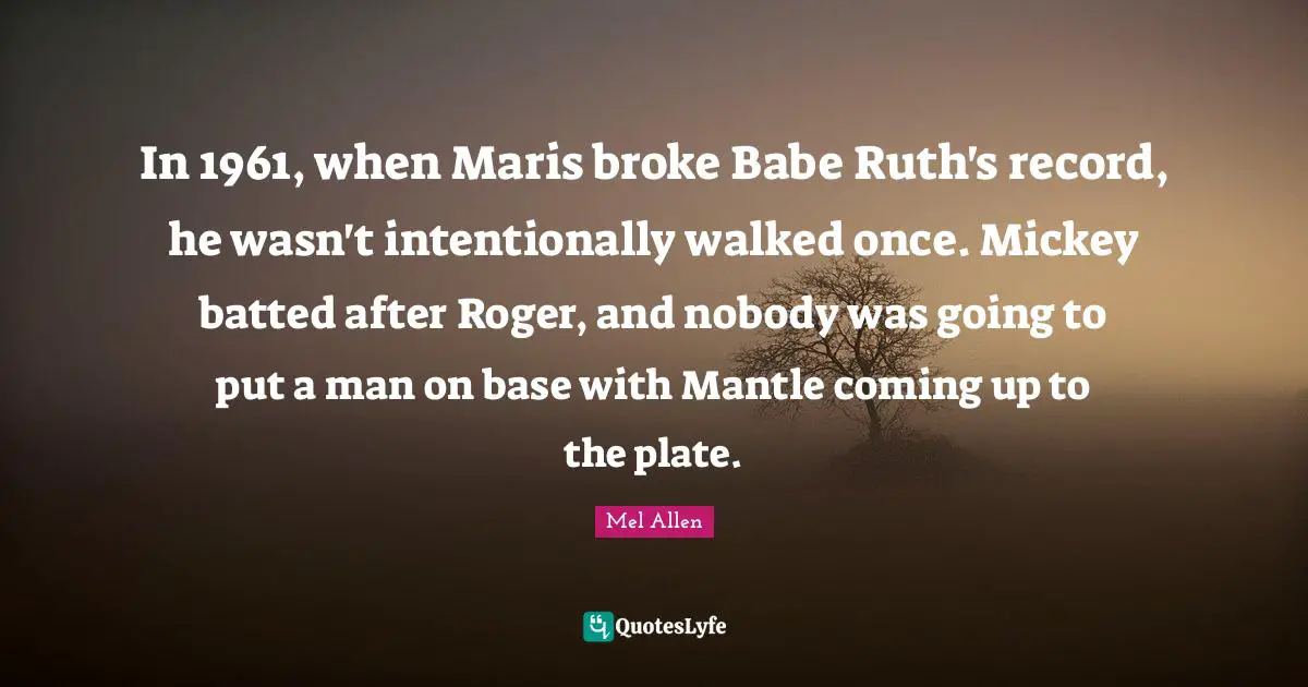 Roger Quotes: "In 1961, when Maris broke Babe Ruth's record, he wasn't intentionally walked once. Mickey batted after Roger, and nobody was going to put a man on base with Mantle coming up to the plate."