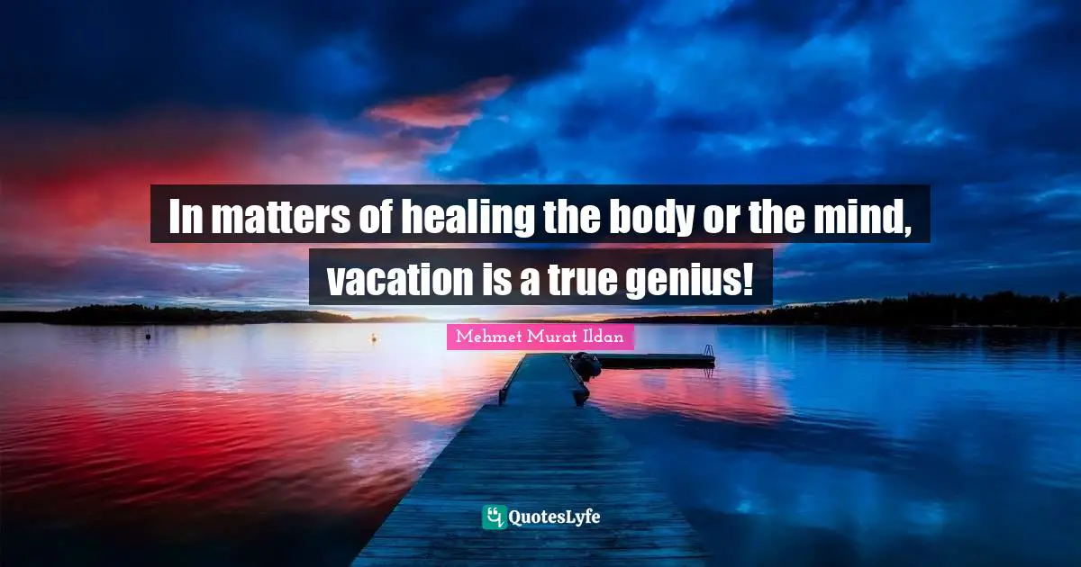In matters of healing the body or the mind, vacation is a true genius!