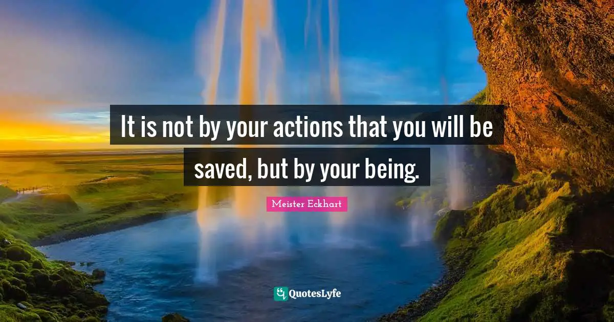 It is not by your actions that you will be saved, but by your being.