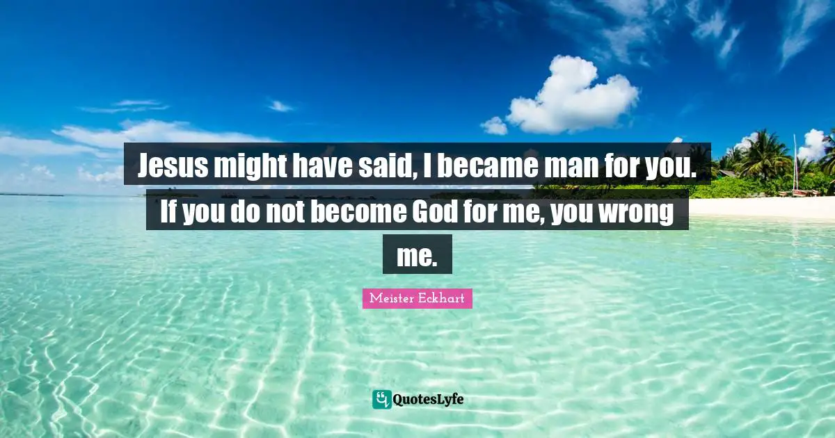 Jesus might have said, I became man for you. If you do not become God for me, you wrong me.