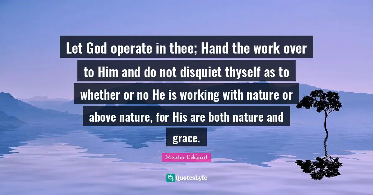 Let God operate in thee; Hand the work over to Him and do not disquiet thyself as to whether or no He is working with nature or above nature, for His are both nature and grace.