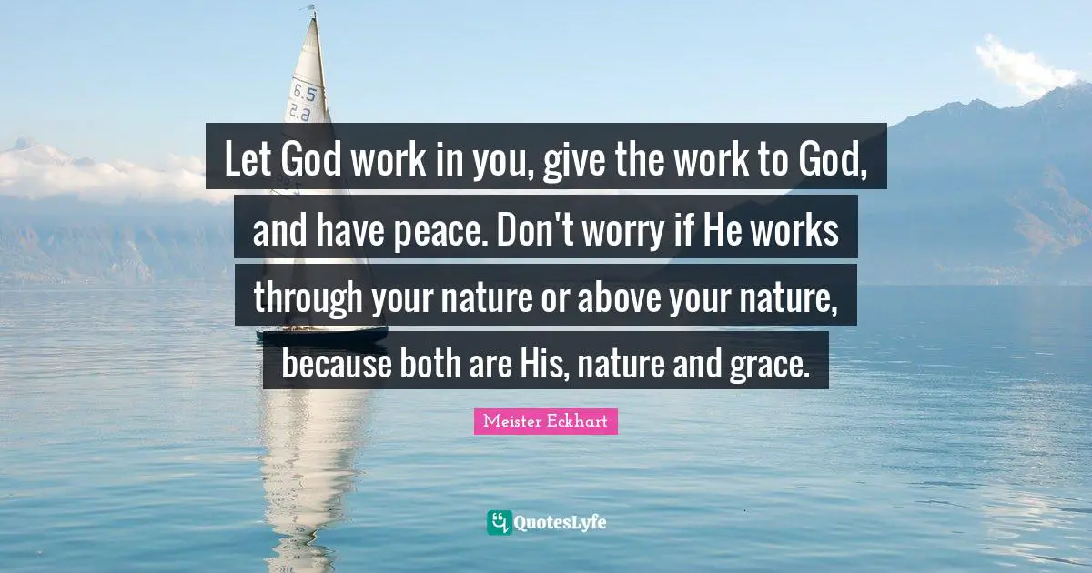 Let God work in you, give the work to God, and have peace. Don't worry if He works through your nature or above your nature, because both are His, nature and grace.